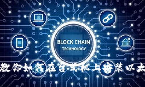 一步步教你如何在台式机上安装以太坊钱包