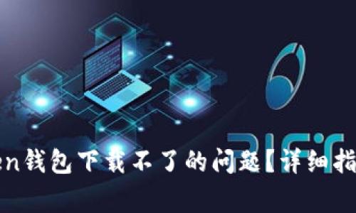 如何解决Token钱包下载不了的问题?详细指南与常见问答