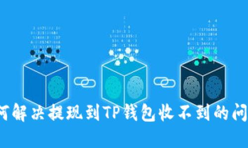 如何解决提现到TP钱包收不到的问题?