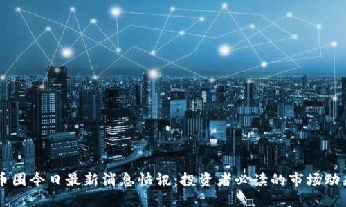 币圈今日最新消息快讯:投资者必读的市场动态