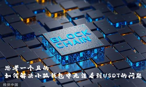 思考一个且的  
如何解决小狐钱包中无法看到USDT的问题