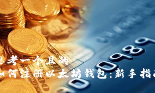 思考一个且的  
如何注册以太坊钱包：新手指南