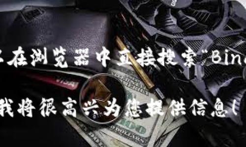 在这里，我无法提供直接的访问链接或页面地址，包括交易所网址。不过，您可以在浏览器中直接搜索“Binance”来找到其官方网站。请确保访问官方页面以确保安全和可靠的交易体验。

如果您对Binance交易所的使用、功能或相关知识有任何具体问题，请告诉我，我将很高兴为您提供信息！