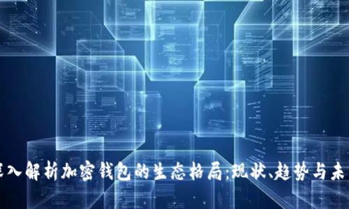 深入解析加密钱包的生态格局:现状、趋势与未来