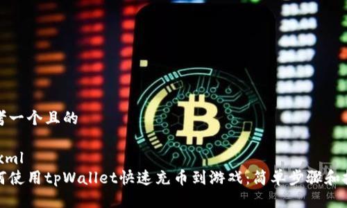 思考一个且的
```xml
如何使用tpWallet快速充币到游戏:简单步骤和技巧