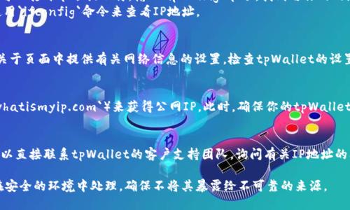 为了查看tpWallet的IP地址，可以按照以下步骤进行：

1. **查看设备网络设置**：
   - 在你使用tpWallet的设备上，进入网络设置查看当前IP地址。通常，在Wi-Fi或以太网设置中可以找到连接的网络信息。

2. **使用命令行工具**：
   - 如果你使用的是Windows电脑，可以打开命令提示符，输入`ipconfig`命令，找到与你的网络连接相关的IPv4地址。
   - 对于Mac用户，可以打开终端，使用`ifconfig`命令来查看IP地址。

3. **通过tpWallet应用**：
   - 有些钱包应用可能会在设置或关于页面中提供有关网络信息的设置，检查tpWallet的设置或帮助页面，看是否有公开的IP信息。

4. **使用第三方工具**：
   - 可以使用在线IP查看工具（如`whatismyip.com`）来获得公网IP。此时，确保你的tpWallet正在运行并连接到互联网。

5. **咨询tpWallet的支持**：
   - 如果无法找到特定的IP信息，可以直接联系tpWallet的客户支持团队，询问有关IP地址的问题。

请注意，tpWallet的IP地址通常需要在安全的环境中处理，确保不将其暴露给不可靠的来源。