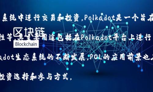 POL是Pols的简写，其全名为PolkaWallet，是一种基于区块链技术的加密货币。它主要用于在Polkadot生态系统中进行交易和投资。Polkadot是一个旨在实现不同区块链之间互操作性的多链网络，而Pols作为其生态系统中的一种原生代币，承担着重要的角色。

POL作为一种加密货币的特性包括：去中心化、安全性高、交易迅速以及与Polkadot网络内其他项目的兼容性等。其主要用途包括在Polkadot平台上进行交易、参与项目的投票和治理、以及作为流动性提供者等。

POL的交易通常在去中心化交易所（DEX）上进行，投资者可以通过这些平台购买和出售POL代币。随着Polkadot生态系统的不断发展，POL的应用前景也在不断扩大，吸引了越来越多的投资者和用户关注。

总之，POL是一种崭新且充满潜力的加密货币，紧密结合了Polkadot网络的各种功能，为用户提供多样化的投资选择和参与方式。