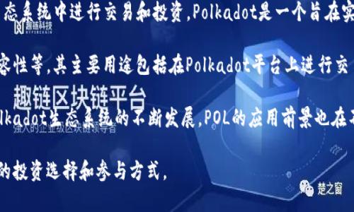 POL是Pols的简写，其全名为PolkaWallet，是一种基于区块链技术的加密货币。它主要用于在Polkadot生态系统中进行交易和投资。Polkadot是一个旨在实现不同区块链之间互操作性的多链网络，而Pols作为其生态系统中的一种原生代币，承担着重要的角色。

POL作为一种加密货币的特性包括：去中心化、安全性高、交易迅速以及与Polkadot网络内其他项目的兼容性等。其主要用途包括在Polkadot平台上进行交易、参与项目的投票和治理、以及作为流动性提供者等。

POL的交易通常在去中心化交易所（DEX）上进行，投资者可以通过这些平台购买和出售POL代币。随着Polkadot生态系统的不断发展，POL的应用前景也在不断扩大，吸引了越来越多的投资者和用户关注。

总之，POL是一种崭新且充满潜力的加密货币，紧密结合了Polkadot网络的各种功能，为用户提供多样化的投资选择和参与方式。