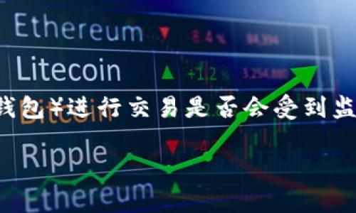 在回答有关使用TP钱包（通常指的是某种加密货币钱包）进行交易是否会受到监管的问题之前，我们需要明确几个关键概念和背景。

### 使用TP钱包交易会被监管吗？