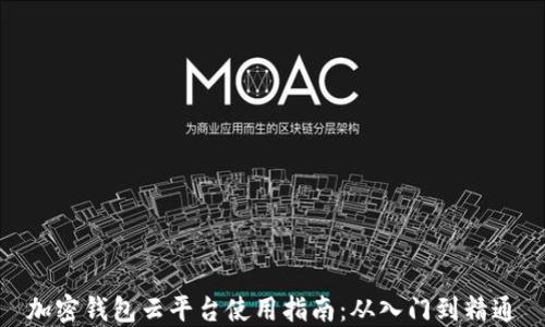 加密钱包云平台使用指南:从入门到精通