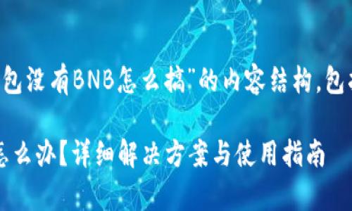 下面是关于“TP钱包没有BNB怎么搞”的内容结构,包括、关键词和大纲。
TP钱包没有BNB怎么办?详细解决方案与使用指南