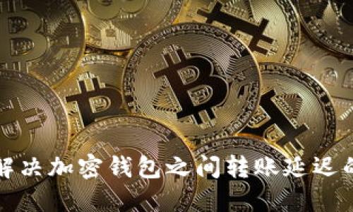 如何解决加密钱包之间转账延迟的问题