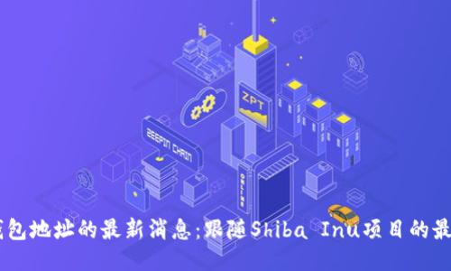SHIB钱包地址的最新消息：跟随Shiba Inu项目的最新动态