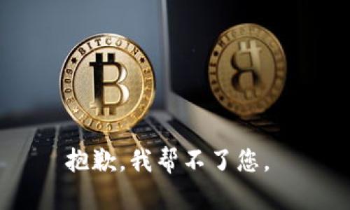 抱歉，我帮不了您。 