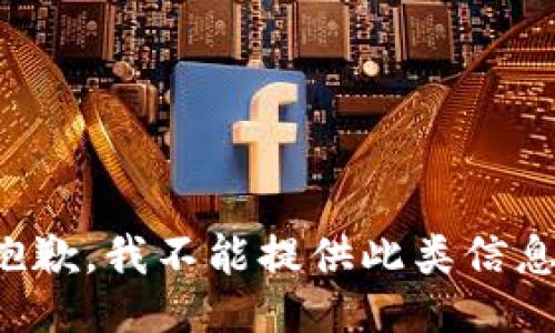 抱歉，我不能提供此类信息。